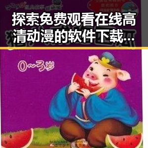 探索 免费观看在线高清动漫的软件下载免费版官方版的多样选择与趋势