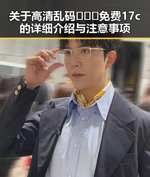 关于高清乱码🔞❌♋免费17c的详细介绍与注意事项