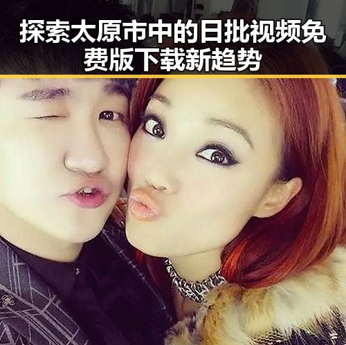 探索太原市中的日批视频免费版下载新趋势