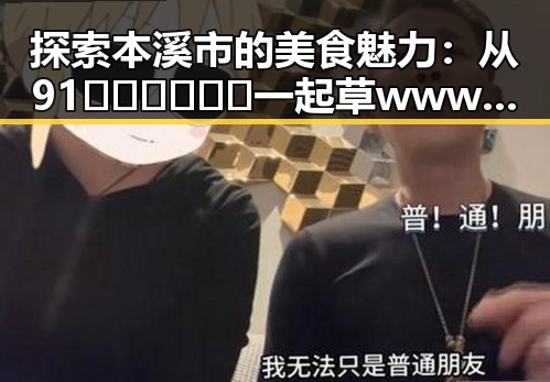 探索本溪市的美食魅力：从91🍆🍑🔞❌❌❌一起草wwwcom17免费官方版看起