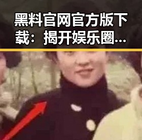 黑料 官网官方版下载：揭开娱乐圈内幕的最佳渠道