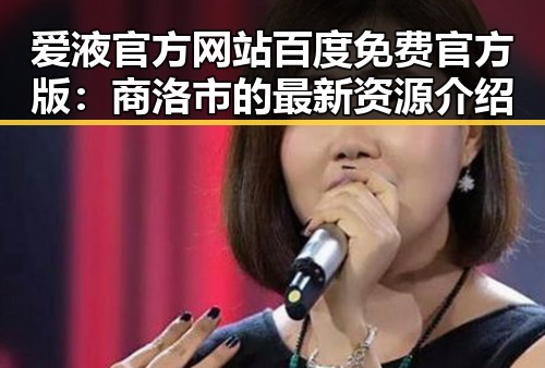 爱液官方网站百度免费官方版：商洛市的最新资源介绍