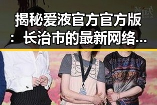 揭秘爱液官方官方版：长治市的最新网络热点