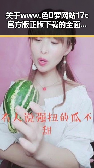 关于www.色😍萝网站17c官方版正版下载的全面解读与现状分析