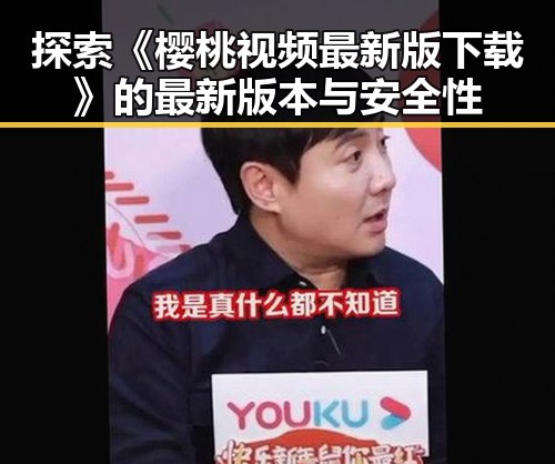 探索《樱桃视频最新版下载》的最新版本与安全性