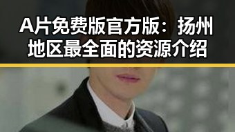 A片免费版官方版：扬州地区最全面的资源介绍
