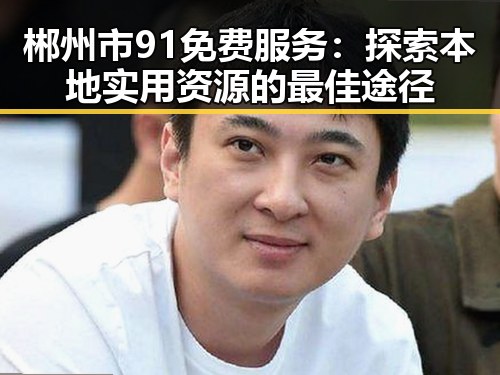 郴州市91免费服务：探索本地实用资源的最佳途径