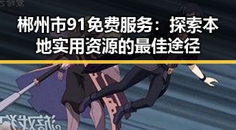 郴州市91免费服务:探索本地实用资源的最佳途径