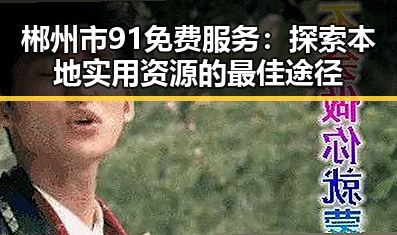 郴州市91免费服务:探索本地实用资源的最佳途径