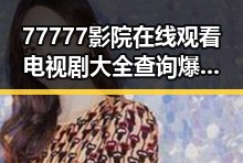 77777影院在线观看电视剧大全查询爆：最新影视资源尽在掌握