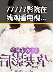 77777影院在线观看电视剧大全查询爆：最新影视资源尽在掌握