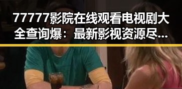 77777影院在线观看电视剧大全查询爆：最新影视资源尽在掌握