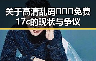 关于高清乱码🔞❌♋免费17c的现状与争议