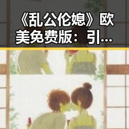 《乱公伦媳》欧美免费版:引发讨论的话题新焦点