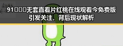 91❌❌❌无套直看片红桃在线观看今免费版引发关注，背后现状解析