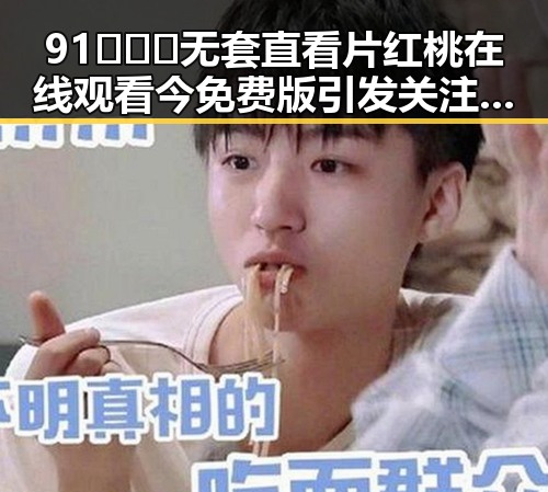 91❌❌❌无套直看片红桃在线观看今免费版引发关注,背后现状解析