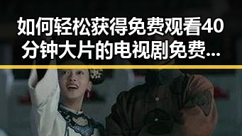 如何轻松获得 免费观看40分钟大片的电视剧免费版下载体验