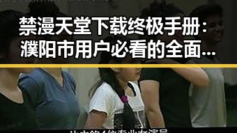 禁漫天堂下载终极手册：濮阳市用户必看的全面指南