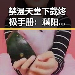 禁漫天堂下载终极手册：濮阳市用户必看的全面指南