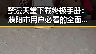 禁漫天堂下载终极手册：濮阳市用户必看的全面指南