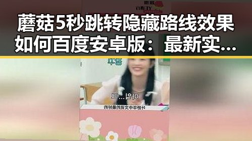 蘑菇5秒跳转隐藏路线效果如何百度安卓版：最新实测与分析