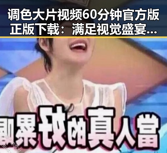 调色大片视频60分钟官方版正版下载：满足视觉盛宴的最佳选择