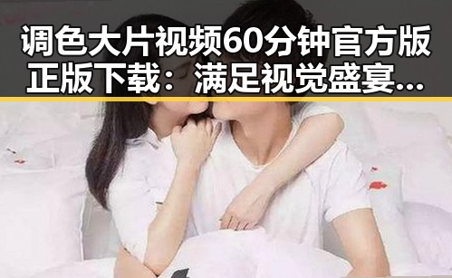 调色大片视频60分钟官方版正版下载：满足视觉盛宴的最佳选择