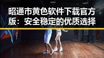 昭通市黄色软件下载官方版：安全稳定的优质选择