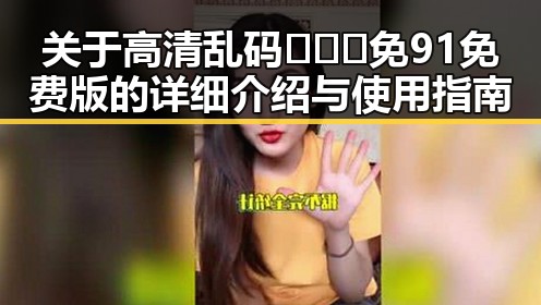 关于高清乱码🔞❌♋免91免费版的详细介绍与使用指南