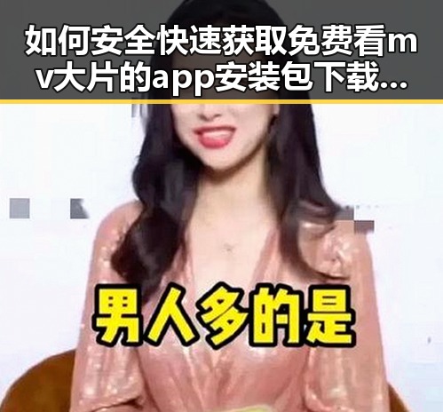 如何安全快速获取免费看mv大片的app安装包下载资源