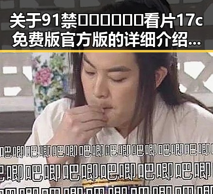 关于91禁🍆🍑🔞❌❌❌看片17c免费版官方版的详细介绍与使用指南