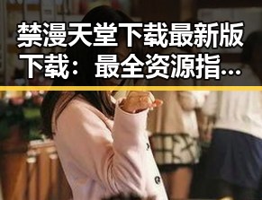 禁漫天堂下载最新版下载：最全资源指南助你轻松获取