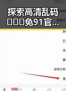 探索高清乱码🔞❌♋免91官方版免费版的最新动态