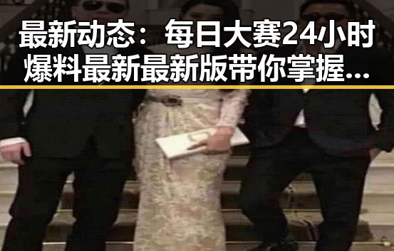 最新动态:每日大赛24小时爆料最新最新版带你掌握娱乐圈热点