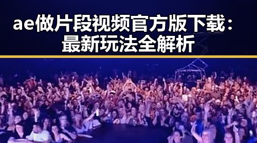 ae做片段视频官方版下载：最新玩法全解析