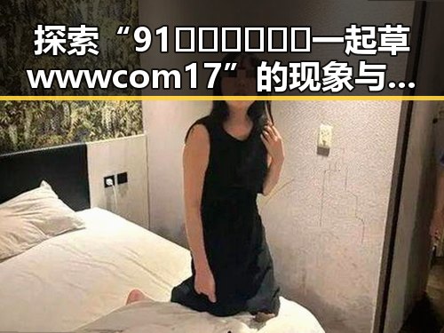 探索“91🍆🍑🔞❌❌❌一起草wwwcom17”的现象与影响