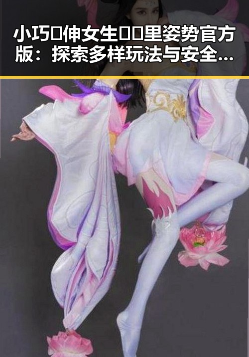 小巧🐥伸女生🍑🍑里姿势官方版：探索多样玩法与安全指南