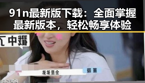 91n最新版下载：全面掌握最新版本，轻松畅享体验