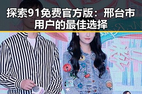 探索91免费官方版：邢台市用户的最佳选择