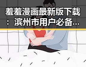 羞羞漫画最新版下载：滨州市用户必备的最新资源指南
