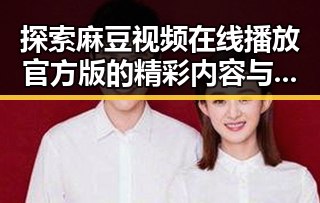 探索麻豆视频在线播放官方版的精彩内容与发展历程