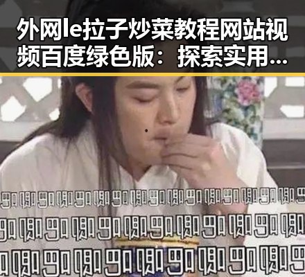 外网le拉子炒菜教程网站视频百度绿色版：探索实用资源与最新趋势