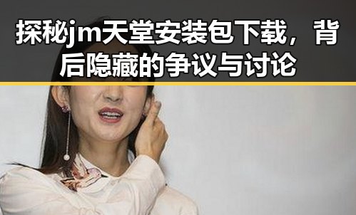 探秘jm天堂安装包下载,背后隐藏的争议与讨论