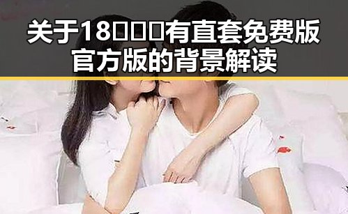 关于18❌❌❌有直套免费版官方版的背景解读