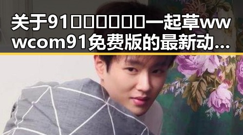 关于91🍆🍑🔞❌❌❌一起草wwwcom91免费版的最新动态与现状