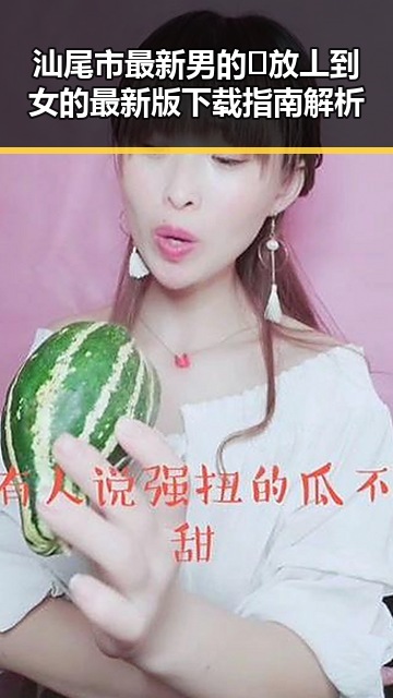 汕尾市最新男的🈚放丄到女的最新版下载指南解析