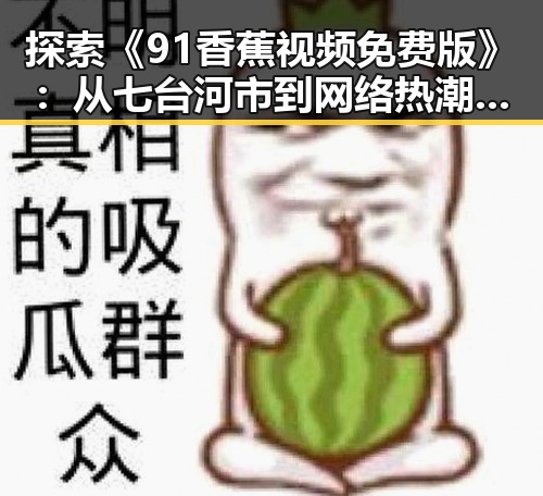 探索《91香蕉视频免费版》：从七台河市到网络热潮的反差体验