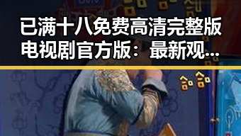 已满十八免费高清完整版电视剧官方版：最新观看指南与现状分析