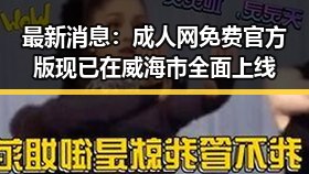 最新消息:成人网免费官方版现已在威海市全面上线