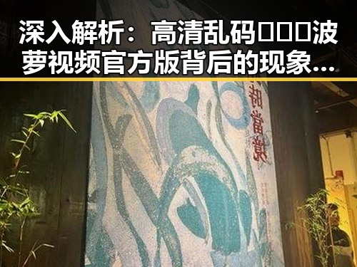 深入解析:高清乱码🔞❌♋波萝视频官方版背后的现象与影响